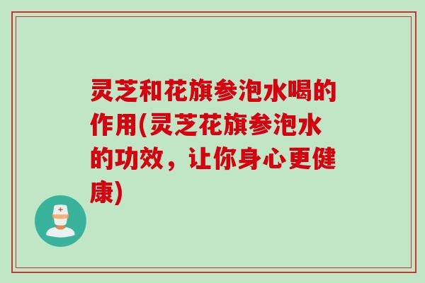 灵芝和花旗参泡水喝的作用(灵芝花旗参泡水的功效，让你身心更健康)