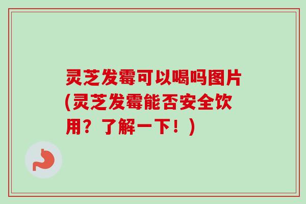灵芝发霉可以喝吗图片(灵芝发霉能否安全饮用?了解一下!) 灵芝发霉可以喝吗图片(灵芝发霉能否安全饮用?了解一下!)