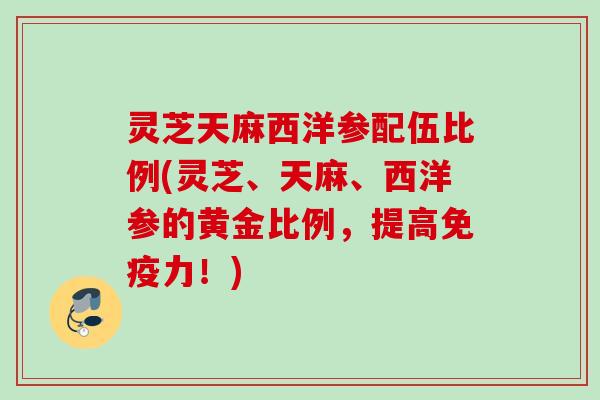灵芝天麻西洋参配伍比例(灵芝、天麻、西洋参的黄金比例，提高免疫力！)
