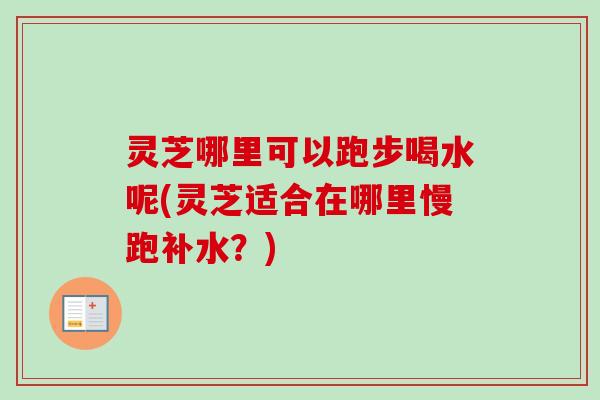 灵芝哪里可以跑步喝水呢(灵芝适合在哪里慢跑补水？)