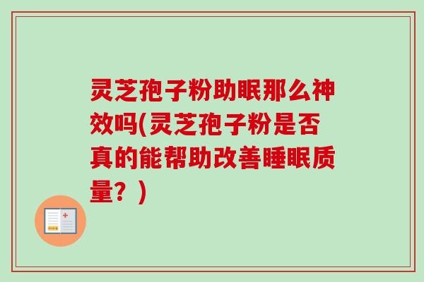 灵芝孢子粉助眠那么神效吗(灵芝孢子粉是否真的能帮助改善睡眠质量？)