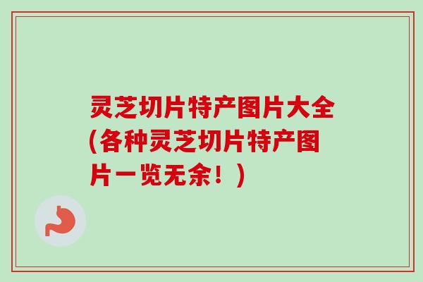 灵芝切片特产图片大全(各种灵芝切片特产图片一览无余！)