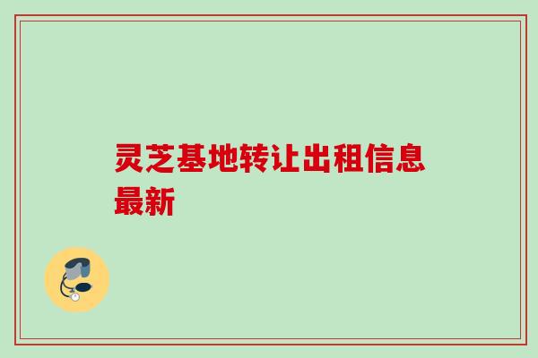 灵芝基地转让出租信息最新