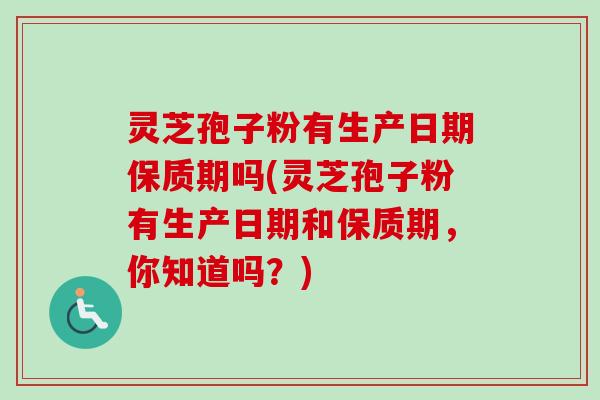 灵芝孢子粉有生产日期保质期吗(灵芝孢子粉有生产日期和保质期，你知道吗？)