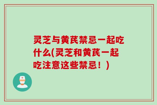 灵芝与黄芪禁忌一起吃什么(灵芝和黄芪一起吃注意这些禁忌！)