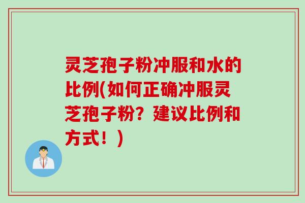 灵芝孢子粉冲服和水的比例(如何正确冲服灵芝孢子粉？建议比例和方式！)