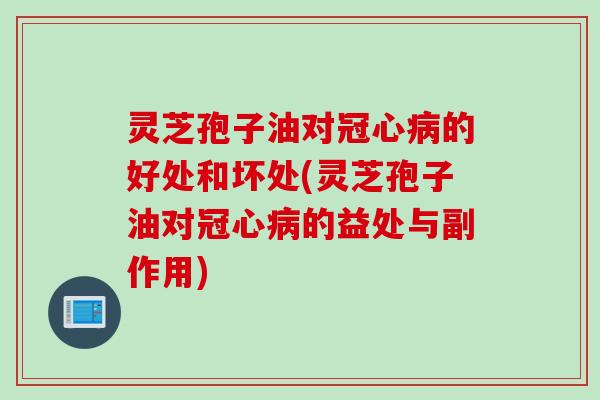 灵芝孢子油对冠心病的好处和坏处(灵芝孢子油对冠心病的益处与副作用)