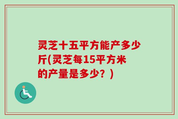 灵芝十五平方能产多少斤(灵芝每15平方米的产量是多少？)