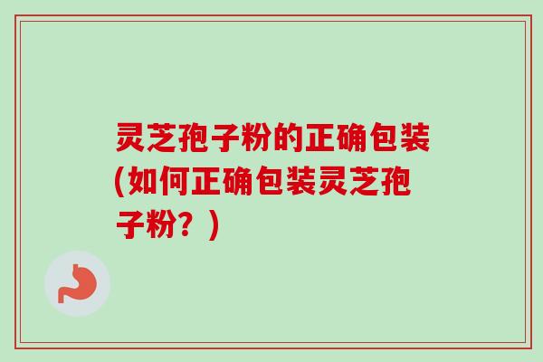 灵芝孢子粉的正确包装(如何正确包装灵芝孢子粉?) 灵芝孢子粉的正确包装(如何正确包装灵芝孢子粉?)