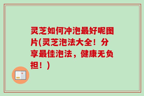 灵芝如何冲泡最好呢图片(灵芝泡法大全！分享最佳泡法，健康无负担！)
