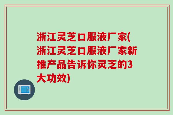 浙江灵芝口服液厂家(浙江灵芝口服液厂家新推产品告诉你灵芝的3大功效)