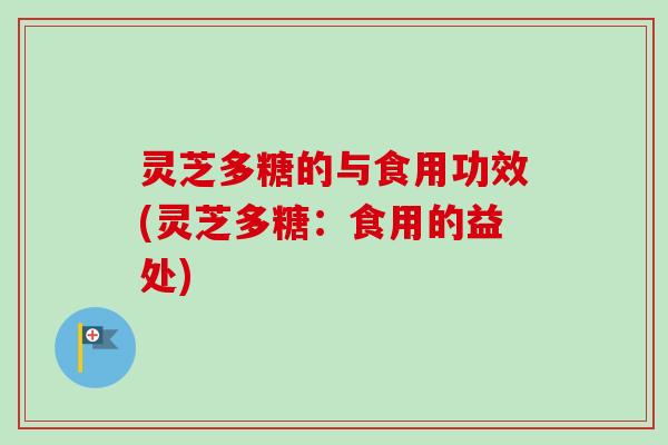 灵芝多糖的与食用功效(灵芝多糖：食用的益处)