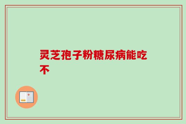 灵芝孢子粉糖尿病能吃不