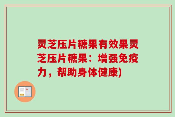 灵芝压片糖果有效果灵芝压片糖果：增强免疫力，帮助身体健康)