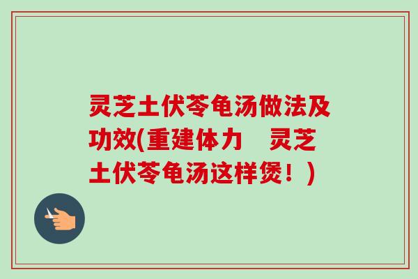 灵芝土伏苓龟汤做法及功效(重建体力　灵芝土伏苓龟汤这样煲！)