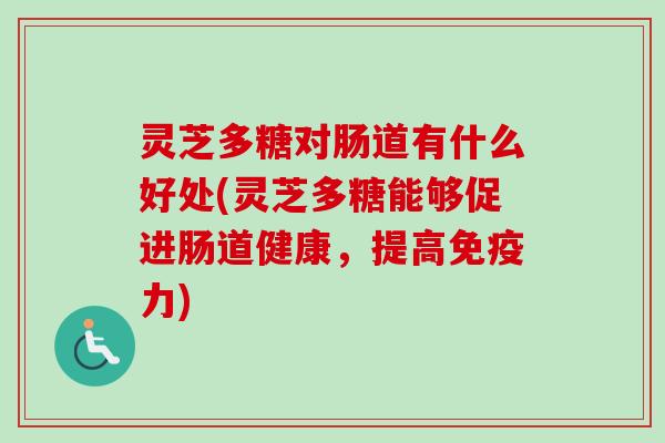 灵芝多糖对肠道有什么好处(灵芝多糖能够促进肠道健康,提高免疫力) 灵芝多糖对肠道有什么好处(灵芝多糖能够促进肠道健康,提高免疫力)