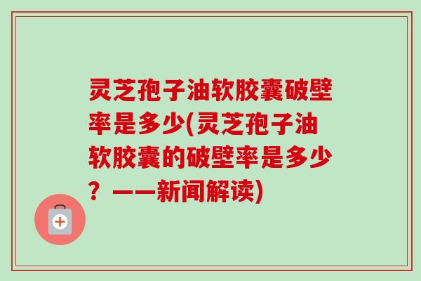 灵芝孢子油软胶囊破壁率是多少(灵芝孢子油软胶囊的破壁率是多少？——新闻解读)