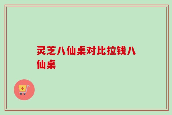 灵芝八仙桌对比拉钱八仙桌