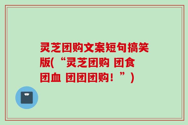 灵芝团购文案短句搞笑版(“灵芝团购 团食团血 团团团购！”)