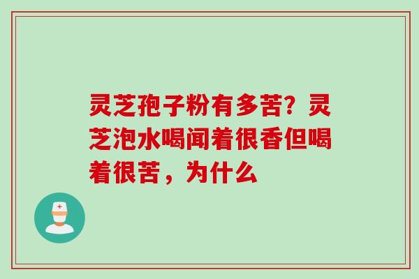 灵芝孢子粉有多苦?灵芝泡水喝闻着很香但喝着很苦,为什么 灵芝孢子粉有多苦?灵芝泡水喝闻着很香但喝着很苦,为什么