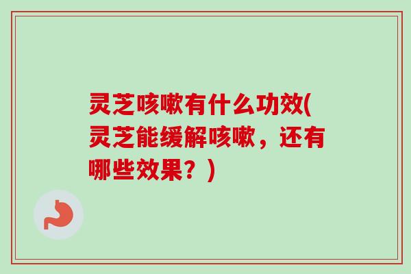 灵芝咳嗽有什么功效(灵芝能缓解咳嗽，还有哪些效果？)