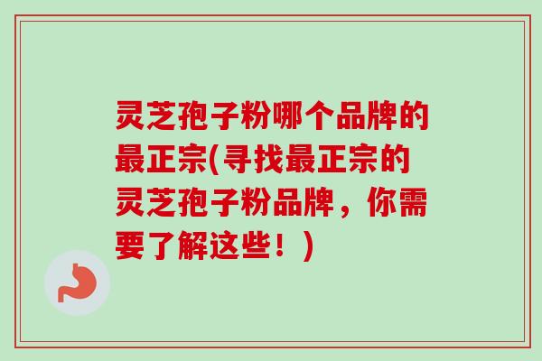 灵芝孢子粉哪个品牌的最正宗(寻找最正宗的灵芝孢子粉品牌，你需要了解这些！)