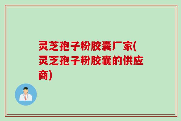 灵芝孢子粉胶囊厂家(灵芝孢子粉胶囊的供应商)