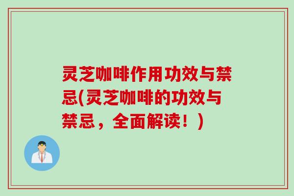 灵芝咖啡作用功效与禁忌(灵芝咖啡的功效与禁忌，全面解读！)