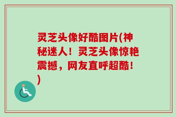 灵芝头像好酷图片(神秘迷人！灵芝头像惊艳震撼，网友直呼超酷！)