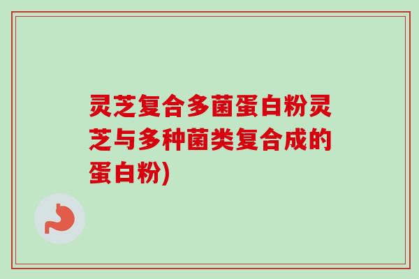 灵芝复合多菌蛋白粉灵芝与多种菌类复合成的蛋白粉) 灵芝复合多菌蛋白粉灵芝与多种菌类复合成的蛋白粉)