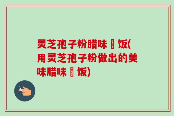 灵芝孢子粉腊味焗饭(用灵芝孢子粉做出的美味腊味焗饭)