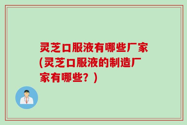 灵芝口服液有哪些厂家(灵芝口服液的制造厂家有哪些？)