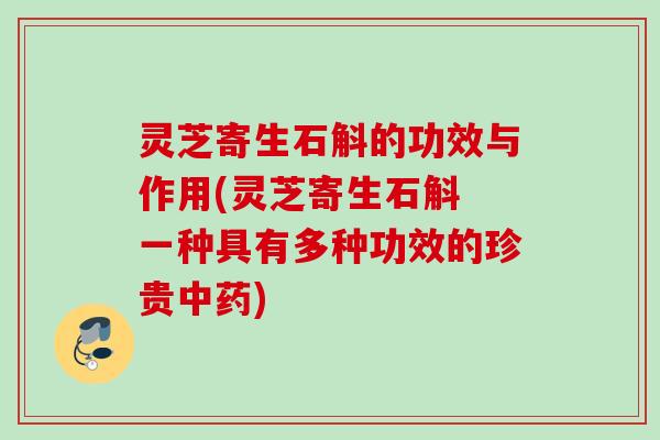 灵芝寄生石斛的功效与作用(灵芝寄生石斛 一种具有多种功效的珍贵中药)