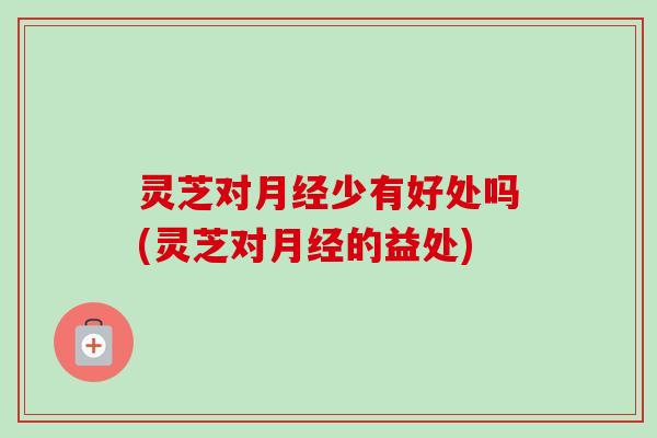 灵芝对少有好处吗(灵芝对的益处) 灵芝对少有好处吗(灵芝对的益处)