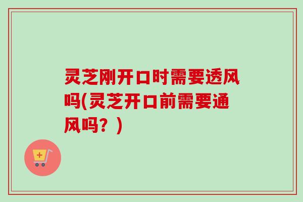 灵芝刚开口时需要透风吗(灵芝开口前需要通风吗？)