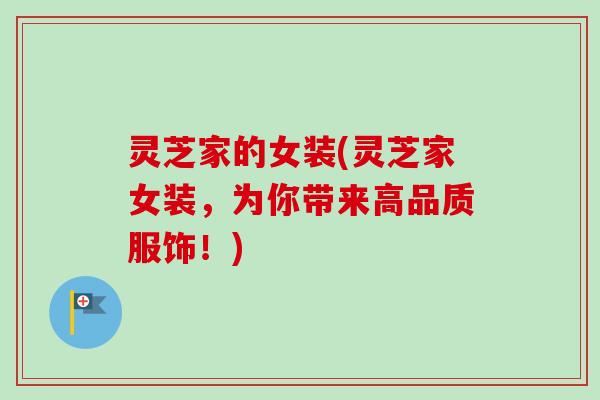 灵芝家的女装(灵芝家女装，为你带来高品质服饰！)