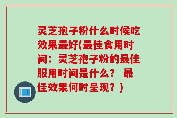 灵芝孢子粉什么时候吃效果最好(最佳食用时间：灵芝孢子粉的最佳服用时间是什么？ 最佳效果何时呈现？)
