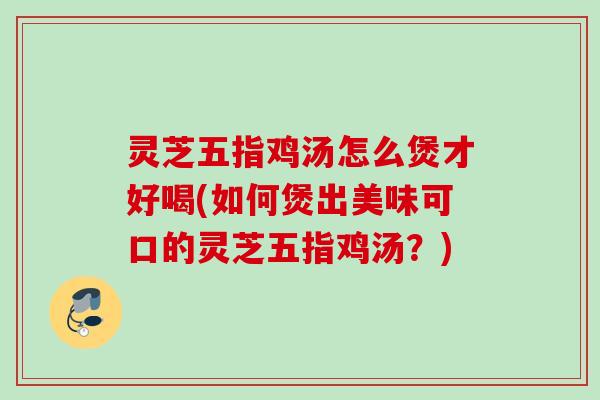 灵芝五指鸡汤怎么煲才好喝(如何煲出美味可口的灵芝五指鸡汤？)