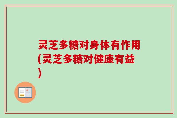 灵芝多糖对身体有作用(灵芝多糖对健康有益)