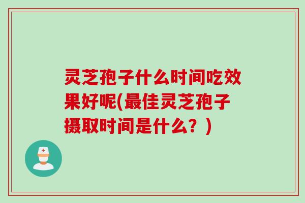 灵芝孢子什么时间吃效果好呢(最佳灵芝孢子摄取时间是什么？)