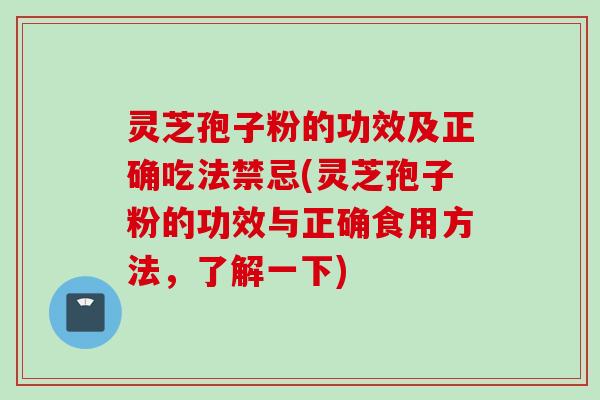 灵芝孢子粉的功效及正确吃法禁忌(灵芝孢子粉的功效与正确食用方法，了解一下)