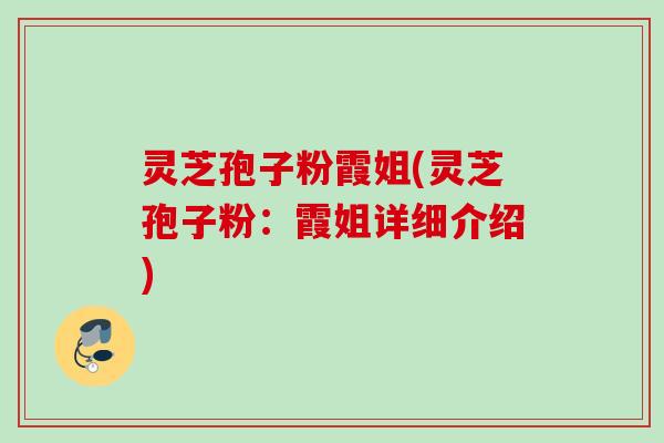 灵芝孢子粉霞姐(灵芝孢子粉:霞姐详细介绍) 灵芝孢子粉霞姐(灵芝孢子粉:霞姐详细介绍)
