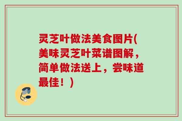灵芝叶做法美食图片(美味灵芝叶菜谱图解，简单做法送上，尝味道最佳！)