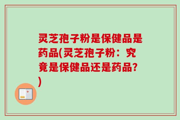 灵芝孢子粉是保健品是药品(灵芝孢子粉：究竟是保健品还是药品？)