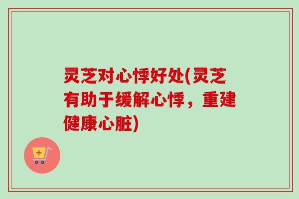 灵芝对心悸好处(灵芝有助于缓解心悸，重建健康心脏)