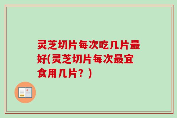 灵芝切片每次吃几片最好(灵芝切片每次最宜食用几片？)