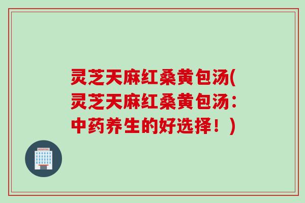 灵芝天麻红桑黄包汤(灵芝天麻红桑黄包汤：养生的好选择！)