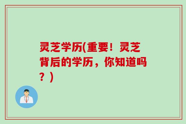 灵芝学历(重要！灵芝背后的学历，你知道吗？)