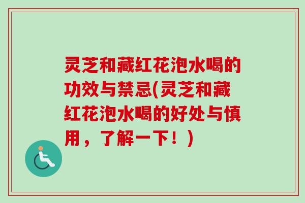 灵芝和藏红花泡水喝的功效与禁忌(灵芝和藏红花泡水喝的好处与慎用，了解一下！)