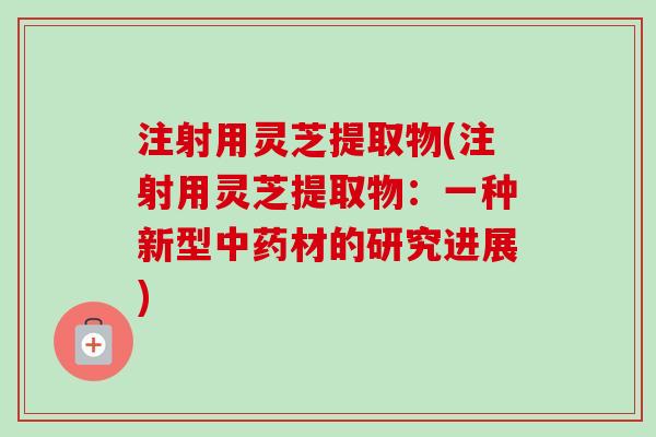 注射用灵芝提取物(注射用灵芝提取物：一种新型中药材的研究进展)